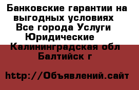Банковские гарантии на выгодных условиях - Все города Услуги » Юридические   . Калининградская обл.,Балтийск г.